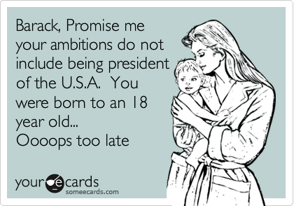 Barack, Promise me
your ambitions do not
include being president
of the U.S.A.  You
were born to an 18
year old... 
Oooops too late