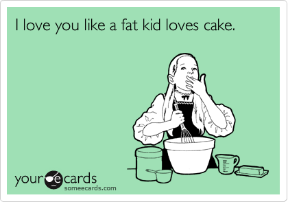 I love you like a fat kid loves cake.