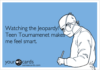 


Watching the Jeopardy! 
Teen Tournamenet makes 
me feel smart.