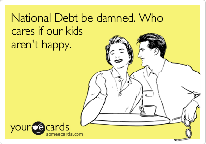 National Debt be damned. Who cares if our kids
aren&#x27;t happy.