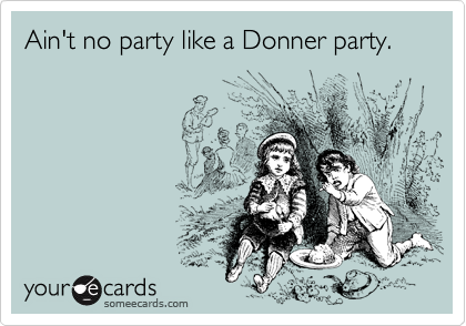 Ain't no party like a Donner party.