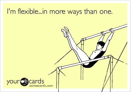 I'm flexible...in more ways than one.