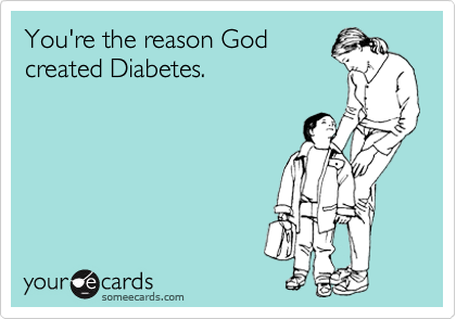 You're the reason God
created Diabetes.  