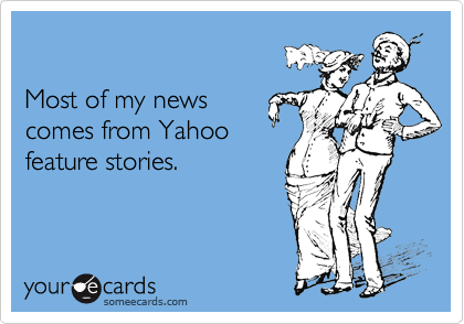 

Most of my news
comes from Yahoo
feature stories.
