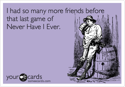 I had so many more friends before that last game of
Never Have I Ever.