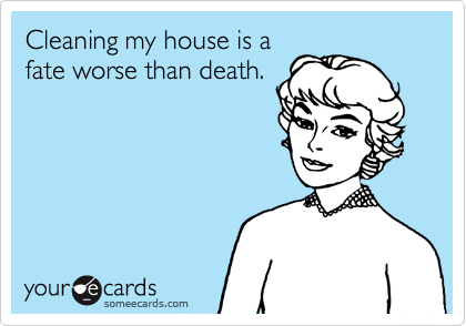 Cleaning my house is a
fate worse than death.