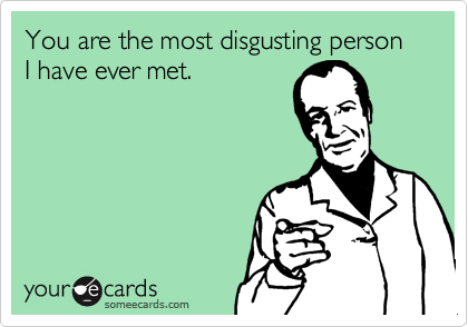 You are the most disgusting person I have ever met.