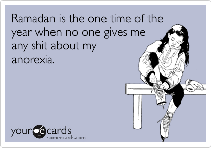 Ramadan is the one time of the
year when no one gives me
any shit about my
anorexia.