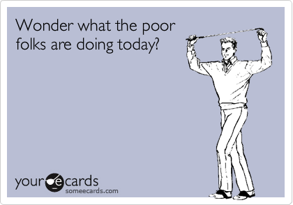 Wonder what the poor
folks are doing today?