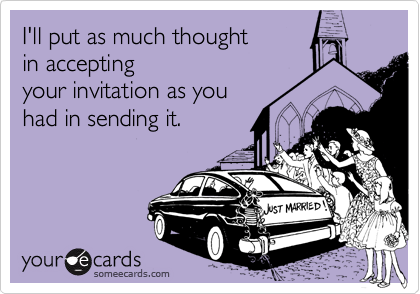 I'll put as much thought
in accepting
your invitation as you
had in sending it.