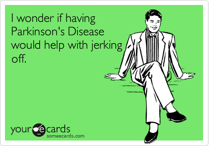 I wonder if having
Parkinson's Disease
would help with jerking
off.