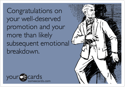 Congratulations on
your well-deserved
promotion and your
more than likely
subsequent emotional
breakdown.