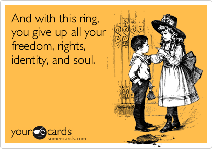 And with this ring,
you give up all your
freedom, rights,
identity, and soul.