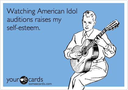 Watching American Idol
auditions raises my
self-esteem.