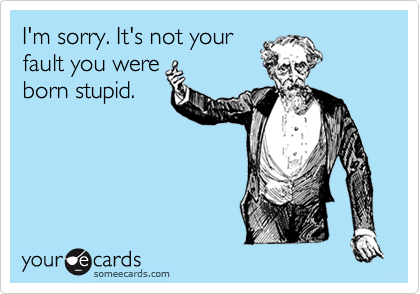 I'm sorry. It's not your
fault you were
born stupid.