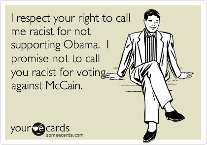 I respect your right to call
me racist for not
supporting Obama.  I
promise not to call
you racist for voting
against McCain.