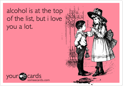 alcohol is at the top
of the list, but i love
you a lot.