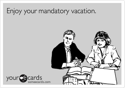 Enjoy your mandatory vacation.
