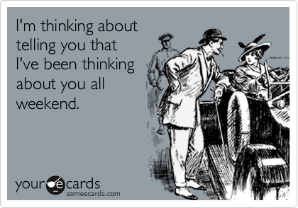 I'm thinking about
telling you that 
I've been thinking
about you all
weekend.