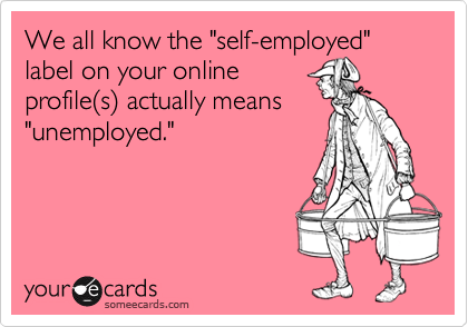 We all know the "self-employed" label on your online
profile(s) actually means
"unemployed."
