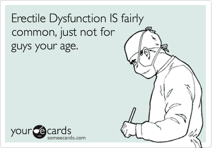 Erectile Dysfunction IS fairly common, just not for
guys your age.