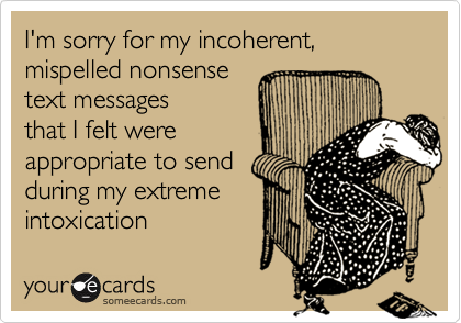 I'm sorry for my incoherent, mispelled nonsense
text messages
that I felt were
appropriate to send
during my extreme
intoxication