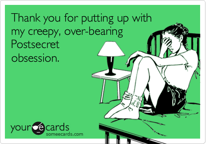 Thank you for putting up with
my creepy, over-bearing
Postsecret
obsession.