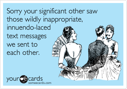 Sorry your significant other saw those wildly inappropriate, innuendo-lacedtext messageswe sent toeach other.