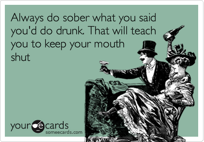 Always do sober what you said you'd do drunk. That will teach
you to keep your mouth
shut