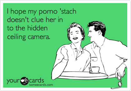 I hope my porno 'stach 
doesn't clue her in 
to the hidden
ceiling camera.