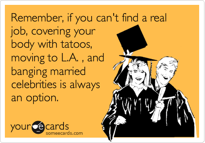 Remember, if you can't find a real job, covering your
body with tatoos,
moving to L.A. , and
banging married
celebrities is always
an option.