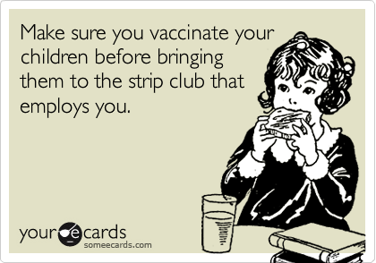 Make sure you vaccinate your
children before bringing
them to the strip club that
employs you.