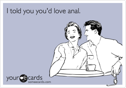 I told you you'd love anal.