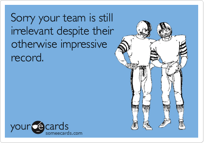 Sorry your team is still
irrelevant despite their 
otherwise impressive
record.