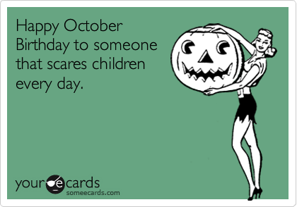 Happy October
Birthday to someone
that scares children
every day.