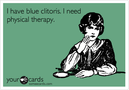 I have blue clitoris. I need
physical therapy. 