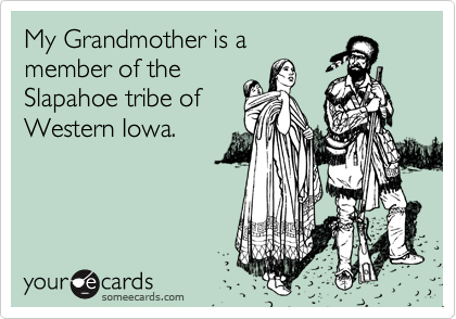My Grandmother is a
member of the
Slapahoe tribe of
Western Iowa.