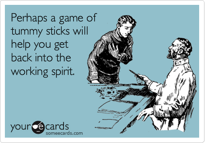 Perhaps a game of
tummy sticks will
help you get
back into the
working spirit.