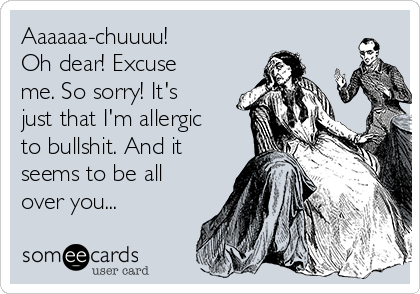 Aaaaaa-chuuuu!
Oh dear! Excuse
me. So sorry! It's
just that I'm allergic
to bullshit. And it
seems to be all
over you...