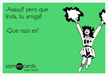 -Aaaay!! pero que
linda, tu amiga!!

-Que raza es?