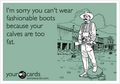 I'm sorry you can't wear
fashionable boots
because your 
calves are too
fat.