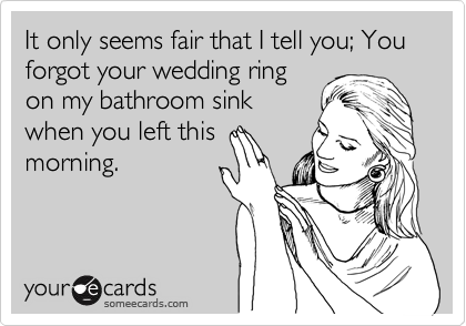 It only seems fair that I tell you; You forgot your wedding ring
on my bathroom sink
when you left this
morning.