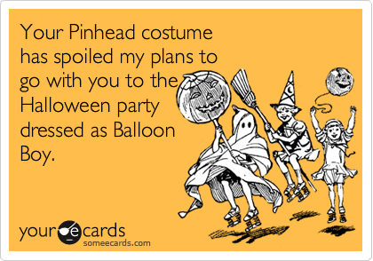 Your Pinhead costume 
has spoiled my plans to 
go with you to the
Halloween party
dressed as Balloon
Boy.