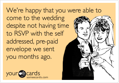 We're happy that you were able to come to the wedding
despite not having time
to RSVP with the self
addressed, pre-paid
envelope we sent
you months ago.