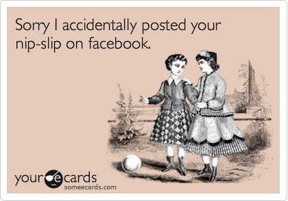 Sorry I accidentally posted your 
nip-slip on facebook.