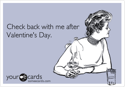 

Check back with me after
Valentine's Day.