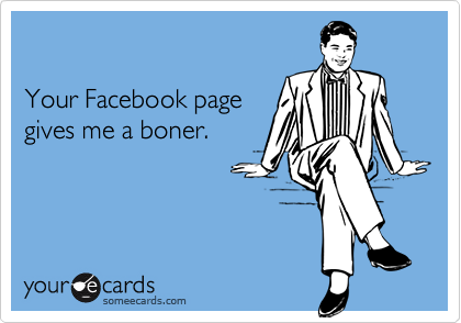 

Your Facebook page
gives me a boner.