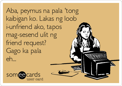 Aba, peymus na pala 'tong
kaibigan ko. Lakas ng loob
i-unfriend ako, tapos
mag-sesend ulit ng
friend request?
Gago ka pala
eh...