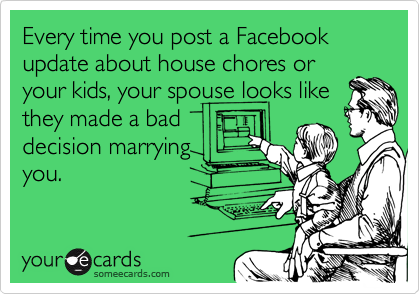 Every time you post a Facebook update about house chores or
your kids, your spouse looks like
they made a bad
decision marrying
you.