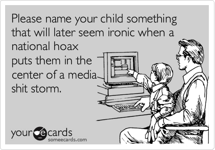 Please name your child something that will later seem ironic when a
national hoax
puts them in the
center of a media
shit storm.